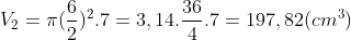 V_{2} =\pi(\frac{6}{2})^{2}.7 = 3,14.\frac{36}{4}.7 = 197,82(cm^{3})